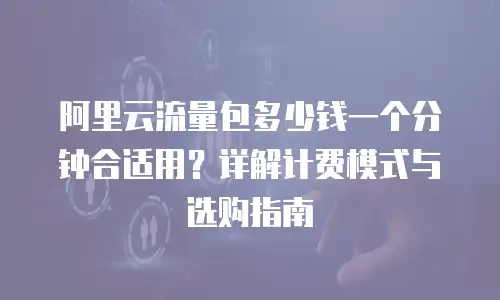 阿里云流量包多少钱一个分钟合适用？详解计费模式与选购指南