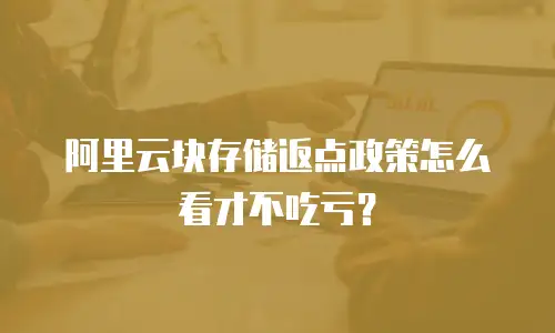 阿里云块存储返点政策怎么看才不吃亏？