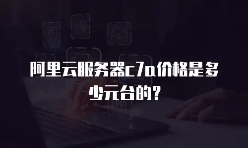 阿里云服务器c7a价格是多少元台的？
