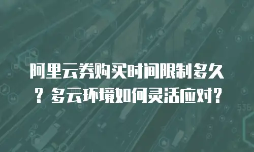 阿里云券购买时间限制多久？多云环境如何灵活应对？