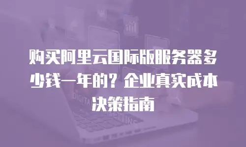购买阿里云国际版服务器多少钱一年的？企业真实成本决策指南
