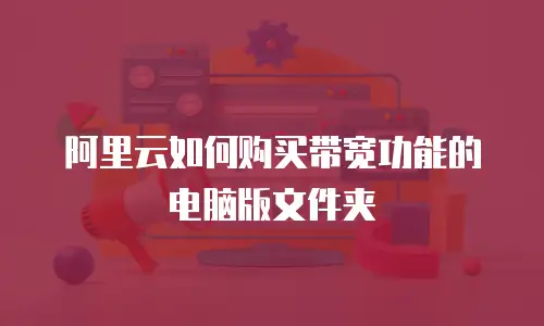 阿里云如何购买带宽功能的电脑版文件夹