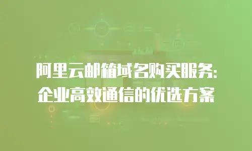 阿里云邮箱域名购买服务：企业高效通信的优选方案