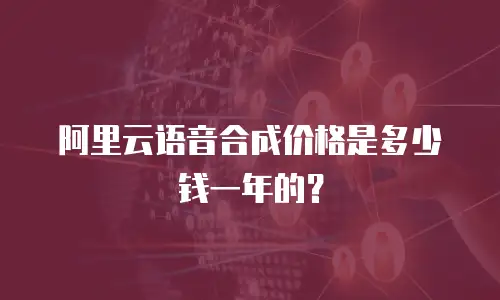 阿里云语音合成价格是多少钱一年的？
