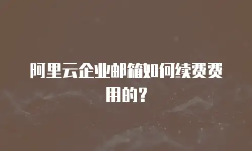 阿里云企业邮箱如何续费费用的？