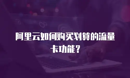 阿里云如何购买划算的流量卡功能？