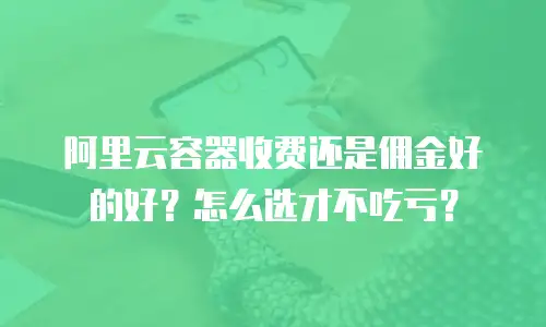 阿里云容器收费还是佣金好的好？怎么选才不吃亏？