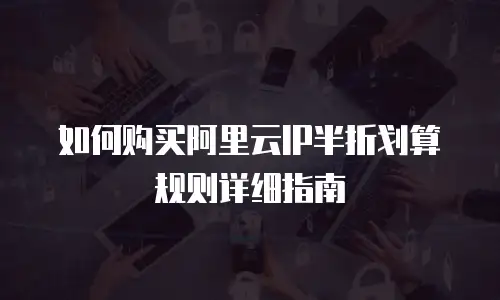 如何购买阿里云IP半折划算规则详细指南