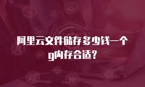 阿里云文件储存多少钱一个g内存合适？