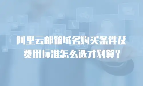 阿里云邮箱域名购买条件及费用标准怎么选才划算？