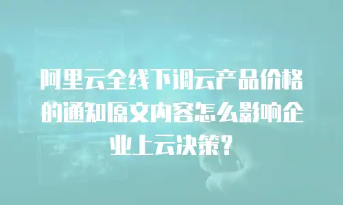 阿里云全线下调云产品价格的通知原文内容怎么影响企业上云决策？