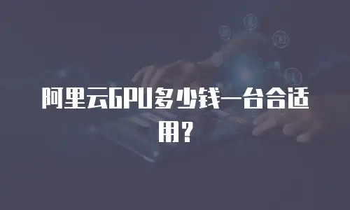 阿里云GPU多少钱一台合适用？