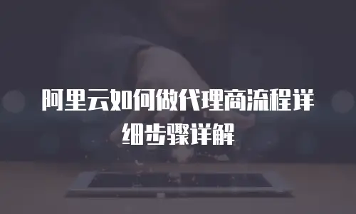 阿里云如何做代理商流程详细步骤详解