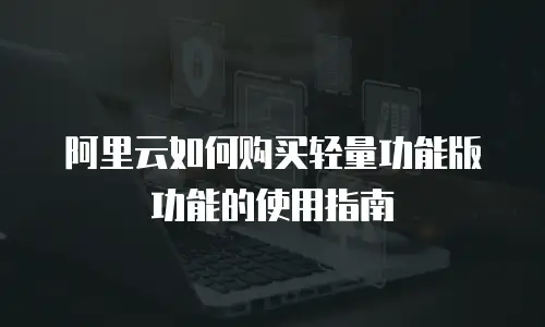 阿里云如何购买轻量功能版功能的使用指南