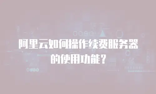 阿里云如何操作续费服务器的使用功能？