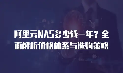 阿里云NAS多少钱一年？全面解析价格体系与选购策略