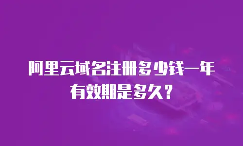 阿里云域名注册多少钱一年有效期是多久？