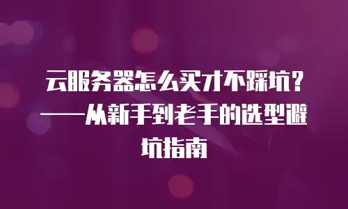 云服务器怎么买才不踩坑？——从新手到老手的选型避坑指南
