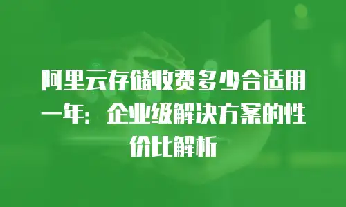 阿里云存储收费多少合适用一年：企业级解决方案的性价比解析