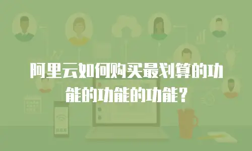 阿里云如何购买最划算的功能的功能的功能？