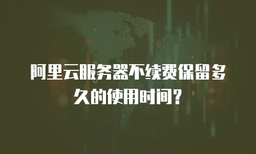 阿里云服务器不续费保留多久的使用时间？