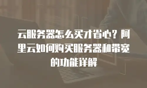 云服务器怎么买才省心？阿里云如何购买服务器和带宽的功能详解