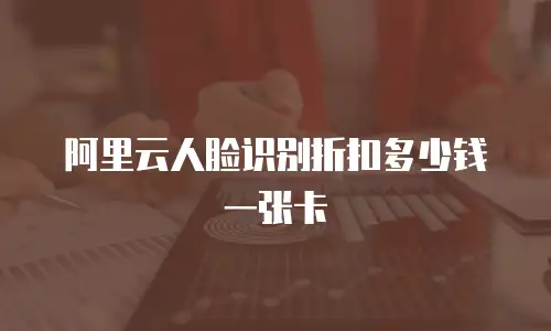 阿里云人脸识别折扣多少钱一张卡