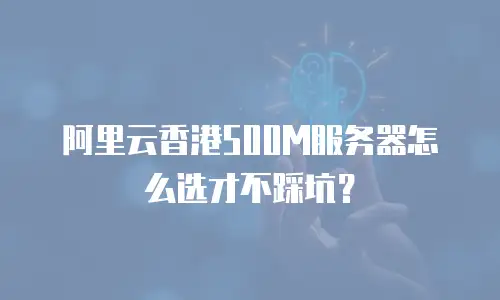 阿里云香港500M服务器怎么选才不踩坑？