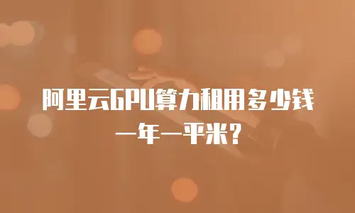 阿里云GPU算力租用多少钱一年一平米？