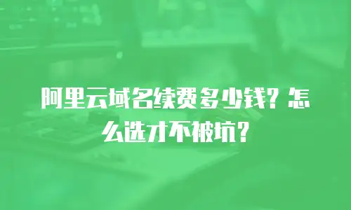 阿里云域名续费多少钱？怎么选才不被坑？