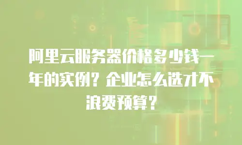 阿里云服务器价格多少钱一年的实例？企业怎么选才不浪费预算？