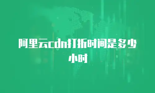 阿里云cdn打折时间是多少小时