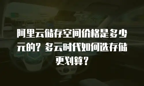 阿里云储存空间价格是多少元的？多云时代如何选存储更划算？