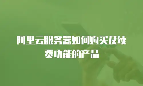 阿里云服务器如何购买及续费功能的产品