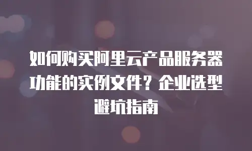 如何购买阿里云产品服务器功能的实例文件？企业选型避坑指南