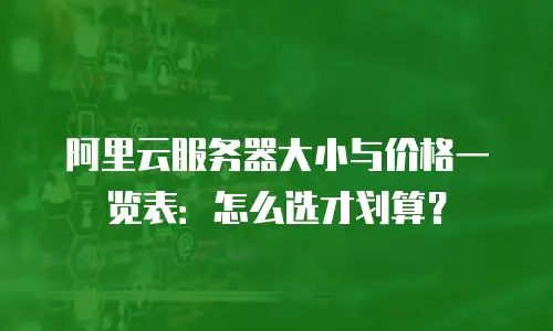 阿里云服务器大小与价格一览表：怎么选才划算？