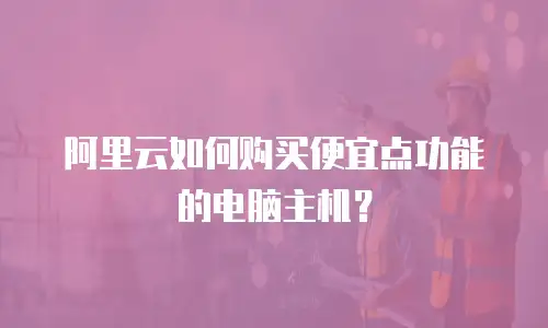 阿里云如何购买便宜点功能的电脑主机？