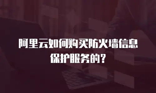 阿里云如何购买防火墙信息保护服务的？