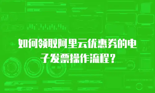 如何领取阿里云优惠券的电子发票操作流程？