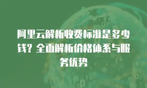 阿里云解析收费标准是多少钱？全面解析价格体系与服务优势