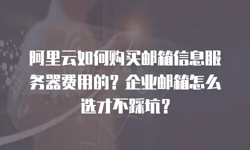 阿里云如何购买邮箱信息服务器费用的？企业邮箱怎么选才不踩坑？