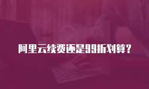 阿里云续费还是99折划算？