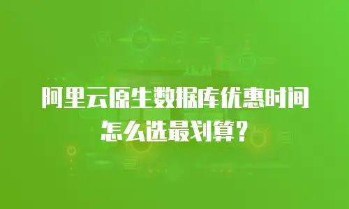 阿里云原生数据库优惠时间怎么选最划算？