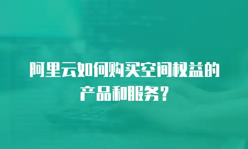 阿里云如何购买空间权益的产品和服务？