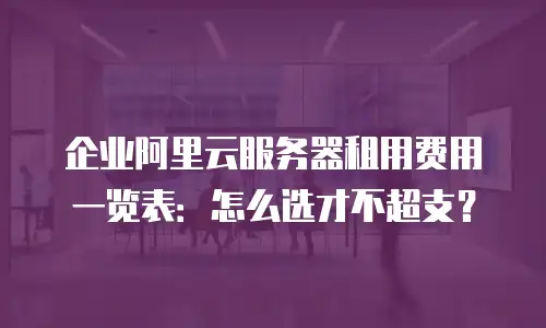 企业阿里云服务器租用费用一览表：怎么选才不超支？