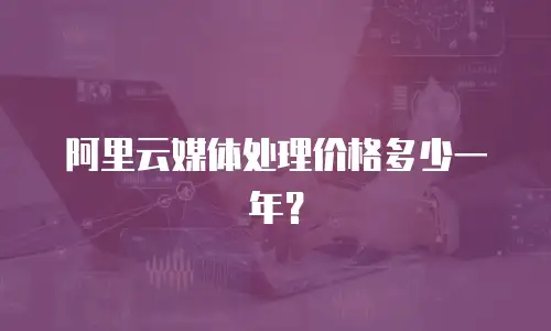 阿里云媒体处理价格多少一年？