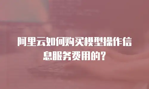 阿里云如何购买模型操作信息服务费用的？