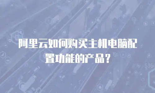 阿里云如何购买主机电脑配置功能的产品？
