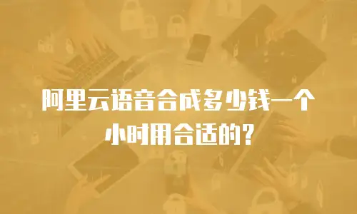 阿里云语音合成多少钱一个小时用合适的？