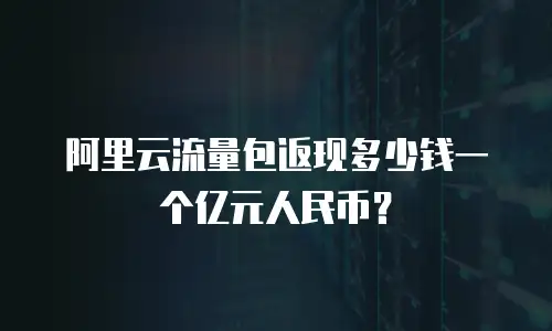 阿里云流量包返现多少钱一个亿元人民币？
